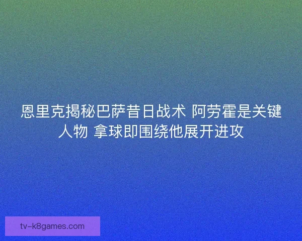 恩里克揭秘巴萨昔日战术 阿劳霍是关键人物 拿球即围绕他展开进攻