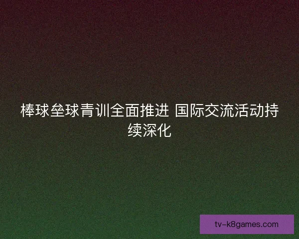 棒球垒球青训全面推进 国际交流活动持续深化