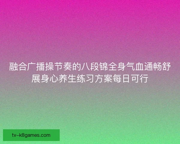 融合广播操节奏的八段锦全身气血通畅舒展身心养生练习方案每日可行