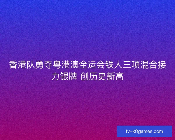 香港队勇夺粤港澳全运会铁人三项混合接力银牌 创历史新高